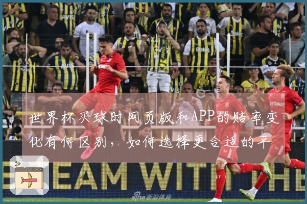 世界杯买球时网页版和APP的赔率变化有何区别，如何选择更合适的平台？