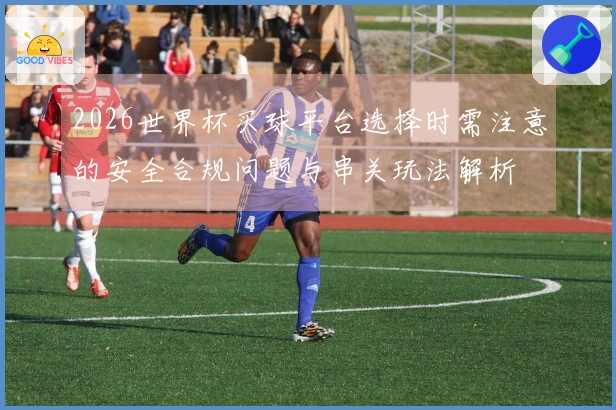 2026世界杯买球平台选择时需注意的安全合规问题与串关玩法解析