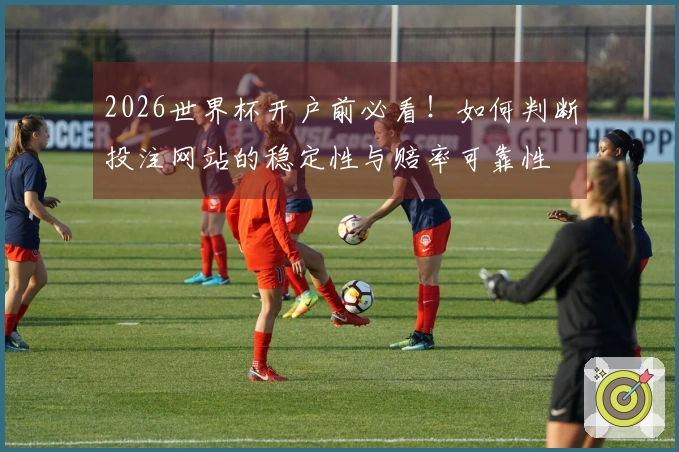 2026世界杯开户前必看！如何判断投注网站的稳定性与赔率可靠性