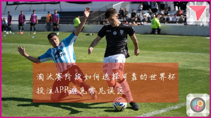 淘汰赛阶段如何选择可靠的世界杯投注APP避免常见误区