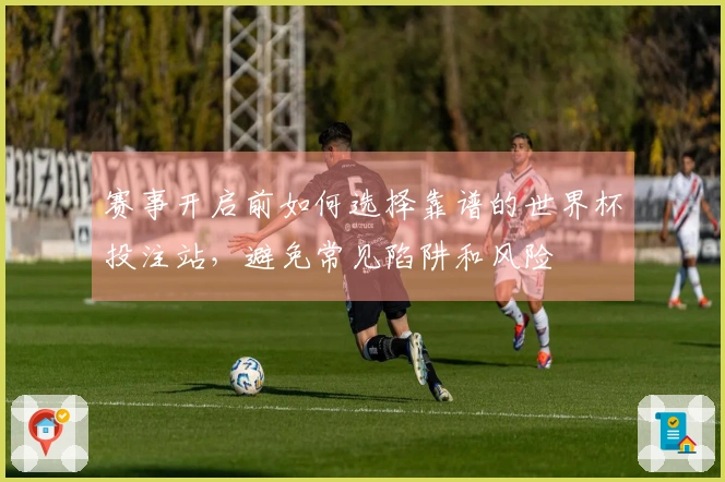 赛事开启前如何选择靠谱的世界杯投注站，避免常见陷阱和风险