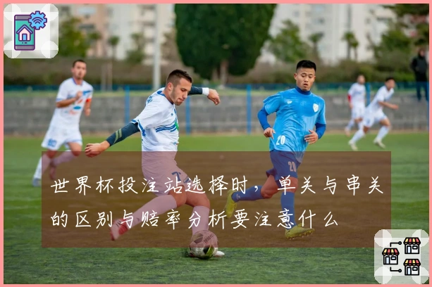 世界杯投注站选择时，单关与串关的区别与赔率分析要注意什么