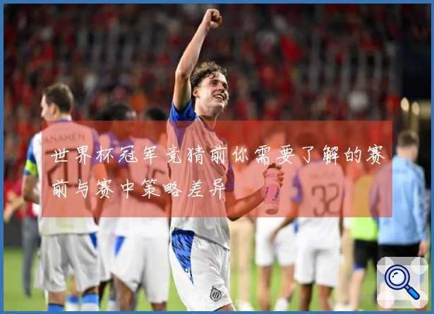 世界杯冠军竞猜前你需要了解的赛前与赛中策略差异